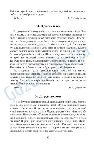 34. Річка Черемош 
Шумить, нуртує й піниться Черемош, як оскаженілий, як на 
віжений, розпорошує свої дрібні бризки, б’ючись об каміння, 
нестримним плином перекочує через холодні брили. Несамо 
вито він виривається потужною течією з тісних скелястих лещат 
і повільно заповнює низовини, обрамлені ошатною габою густої 
калини. 
Про що шепочуть його шумні хвилі, які таємниці ховає в со 
бі невпинна мелодія невидимих струн його зачарованої арфи? 
Яку пісню награє вона, де її початок, де її кінець? Хіба що 
серцем тільки можна спізнати її бездонну глибоку печаль і ко 
ломийкове грайливе роздолля. Такою є вдача гуцула, що вві 
брав у свою мову та свою пісню голос рідної річки, її дивовиж 
ні барви й вигадливі несподіванки. Не спинити її бунтівливого 
виру ні в негоду, ні в ясну днину. Не спинити ніякою силою 
бурхливого потоку, що так стрімко плине рідною землею. Жар 
тує й тоскно зітхає він, оспіваний у піснях і легендами опови 
тий Черемош. 
Співає одвічну пісню невпинний Черемош, а її гучний відго 
мін западає в душу, наповнюючи почуттями, яких нізащо не 
змити хвилями часу. І чути цю пісню далекодалеко. 
164 слова За І. Пільгуком 
35. Качанівка 
Коли Федір Каченовський, півчий при дворі російського 
імператора, у середині вісімнадцятого століття купував на Чер 
нігівщині два хутори, він, звісно, і уявити не міг, що мине час — 
і його земля стане знаменитою дворянською садибою, унікальним 
архітектурнопарковим ансамблем. 
Поворотним в історії Качанівки був момент, коли її власни 
ком став генералгубернатор Петро Рум’янцев. Він і його нащадки 
володіли маєтком тридцять вісім років. Нові господарі розпоря 
дилися збудувати тут палац і закласти сад. 
Родина Тарновських тісно пов’язала своє життя з Качанів 
кою. Потрібно згадати Григорія Тарновського, про якого зали 
шили мемуарні свідчення такі його поважні гості, як Микола 
30 
 