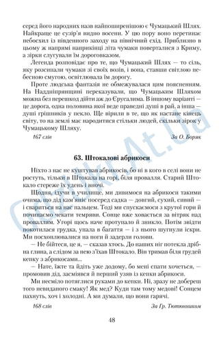 линня! Дим перемішується з пахощами яблук і нагадує, що минає 
серпень, що сонце заходить зовсім не там, де заходило в червні. 
І, дивлячись на край свіжої ріллі, бачу кінець літа, а я наче й не 
набувся в його теплі, не нажився в його розкоші! Та зелені кле  
ни вже маряться золотими. І здається, що не комори наповню  
ються врожаєм, а душа збагачується життєвим ужинком. 
О цій порі, коли копають картоплі, я все глибше впадаю в 
якусь велику й піднесену покору. Під її могутнім впливом без  
мовно дозволяю деревам скидати листя, відпускаю у вирій 
журавлів і благословляю діток у школу, бо повітря все дужче 
пахне вереснем, а вересень пахне сторінками нових підручни  
ків. На шкільному подвір’ї враз здійметься гамір, і почнеться 
новий навчальний рік. Так заведено здавна, і це неодмінно, як 
осінь. 
169 слів За В. Думанським 
44. Нічний степ 
Восени, коли широким шляхом не їде повна, накладена золо  
тою соломою гарба, коли із заходом сонця не чути протяжного 
погейкування хлібороба або чумака на волів чи коней, у степу 
стає сумно. Південно східний вітер зривається з високих вер  
шин далекого Кавказу, перелітає через Азовське море, вирива  
ється з його хвиль і швидко мчить на захід. 
Він рветься туди, де буяє своєю силою безмежний степ, де так 
вільно почувається душа. А він рветься до волі, до свободи. Він 
хоче вивільнитися від пут. 
Шелестить суха кукурудза, завиває порізаний соняшник, 
скрутившись від теплого денного сонця, горнеться під ноги на  
піввисохла трава. Це вечорами. А осінні ночі в степу довгі й за  
журені. Зірки де не де виглядають із за хмар. А коли ж ці хмари 
насунуть темною непроглядною завісою, тоді всюди чорніє рів  
ний нічний смуток. Якщо помічаєш блідий вогник серед чорної 
мли, то велике щастя. Коли тихо, тоді говорить степ сам із со  
бою. А коли вітер прискорює ходу, він біжить або мчить, як і 
вдень, тоді шипіння переходить у тонке й жалібне дзеленчання. 
Уночі його чути далеко далеко. 
165 слів За С. Божком 
36 
 