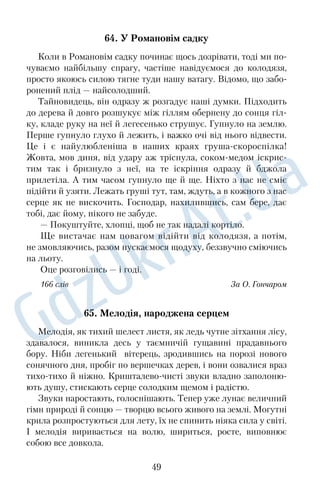 45. Літній дощ 
Такий дощ буває лише влітку. Ураз насупилося небо, ще го 
дину тому яснеяснісіньке, затріпотіли тендітні берізки, заше 
лестіла суха мертвотна трава. Потріскана від спеки, як старечі 
руки від тяжкої роботи, земля німотно чекала порятунку. Раптом 
пронеслася хвиля вітру. Потім ще й ще. Затарабанили по землі 
дички, гучно забабахкали в садку яблука. Червоним язиком спа 
лахнула блискавка, за нею прокотився грім. 
Як зерна на голодний стіл, упали на землю перші великі 
краплі дощу. І вона ніби аж зітхнула з полегкістю. А вітер шале 
нів, здіймав стовпи пилу, перемішував їх із сухим листям і тра 
вою, кружляв ними досхочу, а потім жбурляв знову на землю. 
Дощ густішав і раптом полив так дужо, так владно й сильно, 
що вітер боязко затих, звільнивши йому дорогу. Земля, змучена 
спрагою, своїми потрісканими губами пила воду. Пила захлина 
ючись, насолоджуючись, радіючи. 
Засміялася вода в калюжах під босими ногами дітвори, яка 
почала розбігатися по домівках, наполохана рясним дощем, 
громом і блискавками. Поміж стеблинками сухої трави засяяла 
прозелень, відсвіжена цілющою вологою. А дощ усе лив і лив. 
162 слова За З. Кучерявою 
46. Після зливи 
Над моїм подільським селом темна хмара розкинула велетен 
ське крило й витрусила з його таїни краплинигоріхи, що важко 
розбивались об твердь земну, об густе листя й дахи. Потім ринув 
густющий дощ — усі виямки, вихилки враз стали калюжами й 
наїжачилися цвяшкамибризками. Згодом дощова пелена порі 
діла, повернулися словам звуки, а очам — умитий краєвид. 
Дорога, розігріта за день, парувала й неначе несла мене за 
село. У дворах породинному затишно гомоніли селяни: сьогод 
нішня злива раніше повернула хліборобів додому. Цьому особ 
ливо раділи діти, бо влітку їм мало випадає бути з батьками. Де 
рева блискучо зеленіли, озонове повітря пахло липовим цвітом, 
а зза крайньої садиби вже тепло жовтіла смужка пшеничного 
лану. 
37 
 