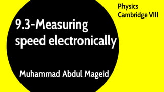 9.3-Measuring
speed electronically
Physics
Cambridge VIII
Muhammad Abdul Mageid
 