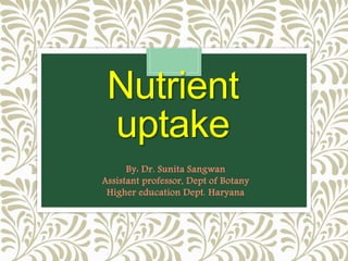 Nutrient
uptake
By: Dr. Sunita Sangwan
Assistant professor, Dept of Botany
Higher education Dept. Haryana
 