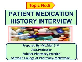PATIENT MEDICATION
HISTORY INTERVIEW
Prepared By:-Ms.Mali S.M.
Asst.Professor
Subject-Pharmacy Practice
Sahyadri College of Pharmacy, Methwade .
Topic No.9
1
 