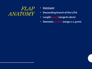 FLAP
ANATOMY
• Dominant:
• Descending branch of the LCFA
• Length: 12cm (range 8–16cm)
• Diameter: 2.1mm (range 2–2.5mm)
 