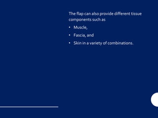 The flap can also provide different tissue
components such as
• Muscle,
• Fascia, and
• Skin in a variety of combinations.
 
