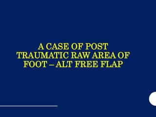 A CASE OF POST
TRAUMATIC RAW AREA OF
FOOT – ALT FREE FLAP
 