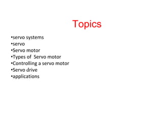 Topics
•servo systems
•servo
•Servo motor
•Types of Servo motor
•Controlling a servo motor
•Servo drive
•applications
 
