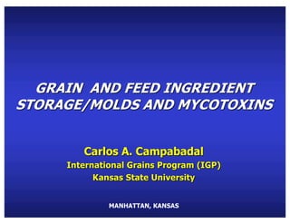 GRAIN AND FEED INGREDIENT
STORAGE/MOLDS AND MYCOTOXINS
Carlos A. Campabadal
International Grains Program (IGP)
Kansas State University
MANHATTAN, KANSAS
 