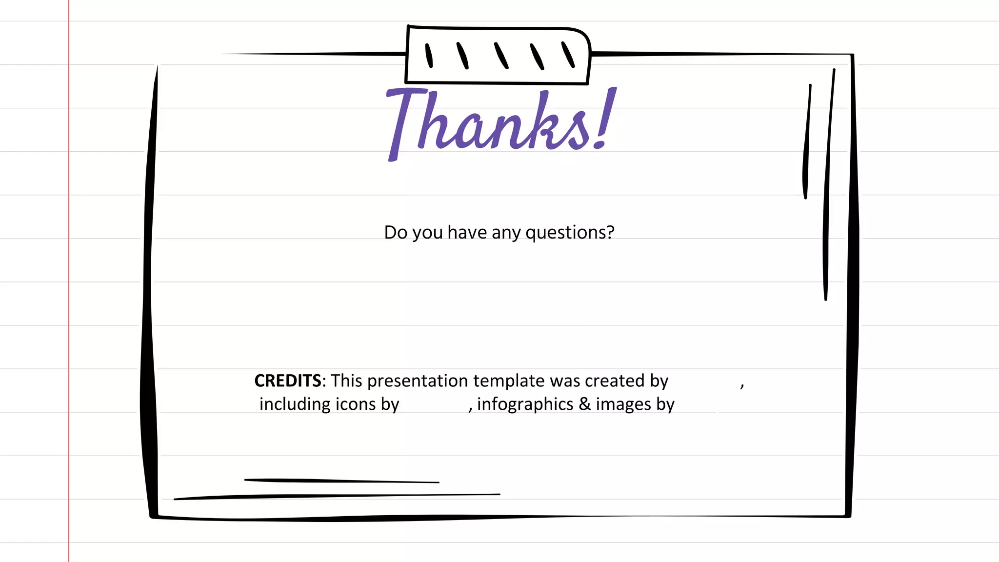 CREDITS: This presentation template was created by Slidesgo,
including icons by Flaticon, infographics & images by Freepik
Do you have any questions?
Thanks!