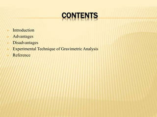 CONTENTS
 Introduction
 Advantages
 Disadvantages
 Experimental Technique of Gravimetric Analysis
 Reference
 