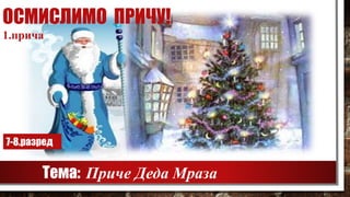 ОСМИСЛИМО ПРИЧУ!
Тема: Приче Деда Мраза
1.прича
7-8.разред
 