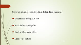 Chlorhexidine is considered gold standard because:-
Superior antiplaque effect
Irreversible adsorption
Dual antibacterial effect
Dicationic nature
45
 