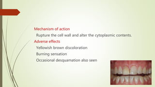Mechanism of action
Rupture the cell wall and alter the cytoplasmic contents.
Adverse effects
Yellowish brown discoloration
Burning sensation
Occasional desquamation also seen
 