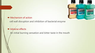  Mechanism of action
cell wall disruption and inhibition of bacterial enzyme
 Adverse effects
An initial burning sensation and bitter taste in the mouth
 