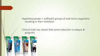 Hypothiocyanate + sulfhydril groups of oral micro-organisms
resulting in their inhibition.
Clinical trials has shown that some reduction in plaque &
gingivitis
 
