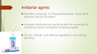 Antitartar agents:
 Dentrifice containing 3.3 % pyrophosphatase shows 26 %
reduction calculus formation
 It prevent calcification by interfering with the conversion of
amorphous calcium phosphate to hydroxy apatite.
 2% zinc chloride is an effective ingredient in anti calculus
dentrifice
 