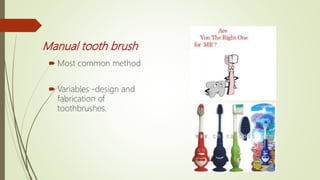 Manual tooth brush
 Most common method
 Variables -design and
fabrication of
toothbrushes.
 