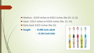  Medium : 0.010 inches to 0.012 inches (No.10, 11,12).
 Hard : 0.013 inches to 0.014 inches (No. 13, 14).
 Extra hard: 0.015 inches (No.15).
 length - 0.406 inch adult
- 0.344 inch kids
 