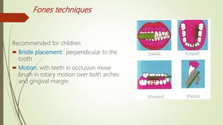 Fones techniques
Recommended for children
 Bristle placement: perpendicular to the
tooth
 Motion: with teeth in occlusion move
brush in rotary motion over both arches
and gingival margin
 
