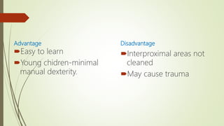 Advantage
Easy to learn
Young chidren-minimal
manual dexterity.
Disadvantage
Interproximal areas not
cleaned
May cause trauma
 