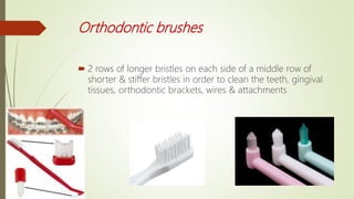 Orthodontic brushes
 2 rows of longer bristles on each side of a middle row of
shorter & stiffer bristles in order to clean the teeth, gingival
tissues, orthodontic brackets, wires & attachments
 