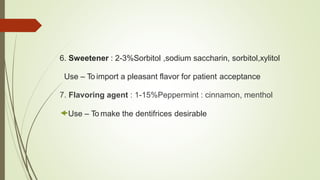 6. Sweetener : 2-3%Sorbitol ,sodium saccharin, sorbitol,xylitol
Use – To import a pleasant flavor for patient acceptance
7. Flavoring agent : 1-15%Peppermint : cinnamon, menthol
Use – To make the dentifrices desirable
 