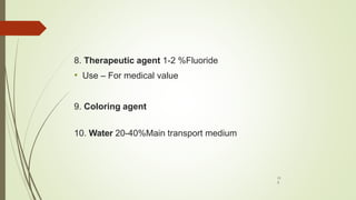 11
2
8. Therapeutic agent 1-2 %Fluoride
• Use – For medical value
9. Coloring agent
10. Water 20-40%Main transport medium
 