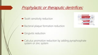 Prophylactic or theraputic dentrifices:
 Tooth sensitivity reduction
 Bacterial plaque formation reduction
 Gingivitis reduction
 Calculus promotion reduction by adding pyrophosphate
system or zinc system
 