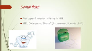 Dental floss:
 First paper & inventor - Parmly in 1819
 1882, Codman and Shurtuff (first commercial, made of silk)
 