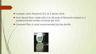  multiple nylon filaments of 2 to 3 denier thick.
 Each dental floss-made with 4 to 18 ends of filaments twisted in a
predetermined number of twists per inch.
 Unwaxed floss is most recommended by the dentist.
 