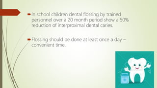 In school children dental flossing by trained
personnel over a 20 month period show a 50%
reduction of interproximal dental caries.
Flossing should be done at least once a day –
convenient time.
 