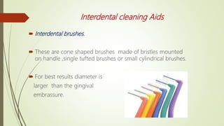 Interdental cleaning Aids
 Interdental brushes.
 These are cone shaped brushes made of bristles mounted
on handle ,single tufted brushes or small cylindrical brushes.
 For best results diameter is
larger than the gingival
embrassure.
 