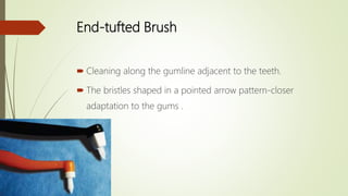 End-tufted Brush
 Cleaning along the gumline adjacent to the teeth.
 The bristles shaped in a pointed arrow pattern-closer
adaptation to the gums .
 
