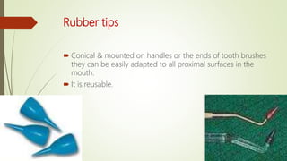 Rubber tips
 Conical & mounted on handles or the ends of tooth brushes
they can be easily adapted to all proximal surfaces in the
mouth.
 It is reusable.
 