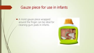 Gauze piece for use in infants
 A moist gauze piece wrapped
around the finger can be ideal for
cleaning gum pads in infants.
 