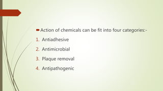 Action of chemicals can be fit into four categories:-
1. Antiadhesive
2. Antimicrobial
3. Plaque removal
4. Antipathogenic
12
 