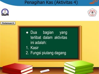 Penagihan Kas (Aktivitas 4)
Pertemuan 9
● Dua bagian yang
terlibat dalam aktivitas
ini adalah:
1. Kasir
2. Fungsi piutang dagang
 