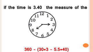 if the time is 3.40 the measure of the
angle is
360 – (30*3 – 5.5*40)