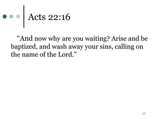 17
Acts 22:16
“And now why are you waiting? Arise and be
baptized, and wash away your sins, calling on
the name of the Lord.”
 