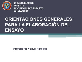 ORIENTACIONES GENERALES
PARA LA ELABORACIÓN DEL
ENSAYO
Profesora: Nellys Ramírez
UNIVERSIDAD DE
ORIENTE
NÚCLEO NUEVA ESPARTA
GUATAMARE
 