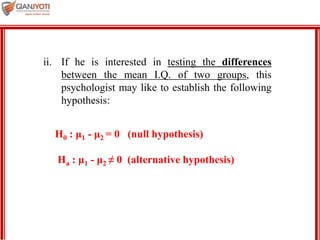 MBA 901
ii. If he is interested in testing the differences
between the mean I.Q. of two groups, this
psychologist may like to establish the following
hypothesis:
H0 : μ1 - μ2 = 0 (null hypothesis)
Ha : μ1 - μ2 ≠ 0 (alternative hypothesis)
 