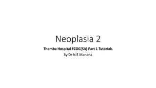 Neoplasia 2
Themba Hospital FCOG(SA) Part 1 Tutorials
By Dr N.E Manana
 