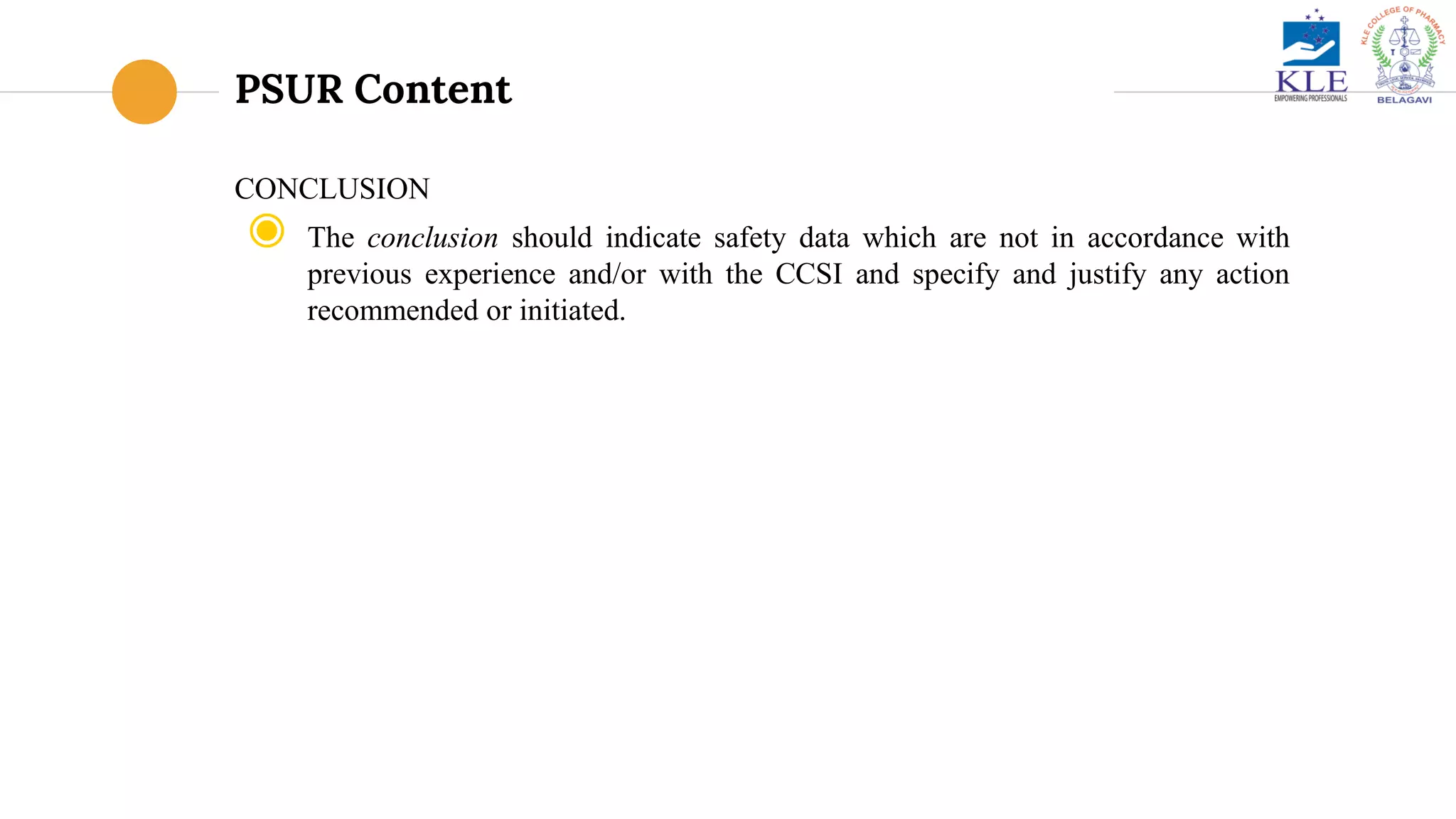 PSUR Content
CONCLUSION
◉ The conclusion should indicate safety data which are not in accordance with
previous experience and/or with the CCSI and specify and justify any action
recommended or initiated.
 