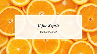 C for Sepsis
Fact or Fiction?
 
