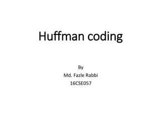 Huffman coding
By
Md. Fazle Rabbi
16CSE057
 