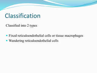 Classification
Classified into 2 types
 Fixed reticuloendothelial cells or tissue macrophages
 Wandering reticuloendothelial cells
 