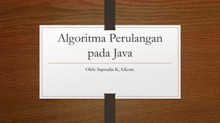 Algoritma Perulangan
pada Java
Oleh: Saprudin K, S.Kom.
 