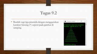 Tugas 9.2
• Buatlah segi tiga piramida dengan menggunakan
karakter bintang (*) seperti pada gambar di
samping.
 