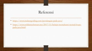Referensi
• https://www.malasngoding.com/perulangan-pada-java/
• https://www.wildantechnoart.net/2017/11/belajar-memahami-nested-loops-
pada-java.html
 