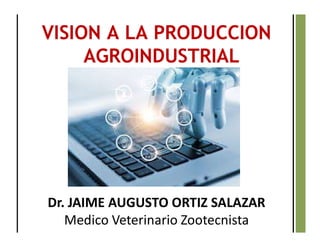 VISION A LA PRODUCCION
AGROINDUSTRIAL
Dr. JAIME AUGUSTO ORTIZ SALAZAR
Medico Veterinario Zootecnista
 