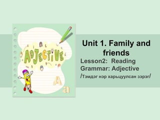 Lesson2: Reading
Grammar: Adjective
/Тэмдэг нэр харьцуулсан зэрэг/
Unit 1. Family and
friends
 